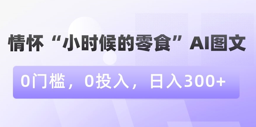 情怀“小时候的零食”AI图文，0门槛，0投入，日入300+【揭秘】-甬战资源库