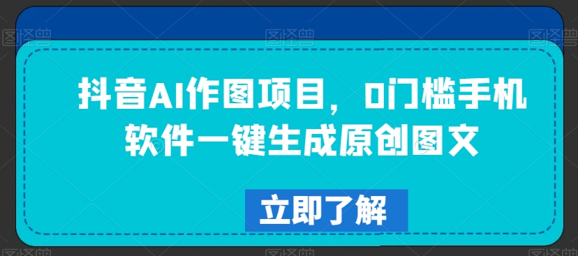 抖音AI作图项目，0门槛手机软件一键生成原创图文【揭秘】-甬战资源库
