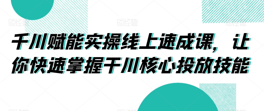千川赋能实操线上速成课，让你快速掌握干川核心投放技能-甬战资源库