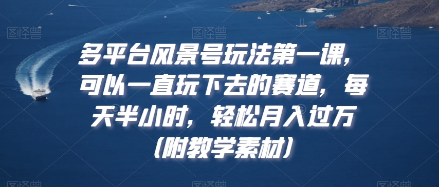 多平台风景号玩法第一课，可以一直玩下去的赛道，每天半小时，轻松月入过万（附教学素材）【揭秘】-甬战资源库