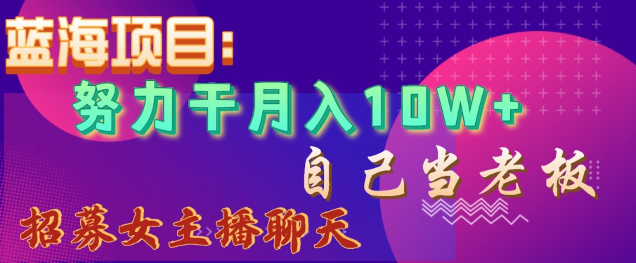 蓝海项目，努力干月入10W+，自己当老板，女主播招聘【揭秘】-甬战资源库