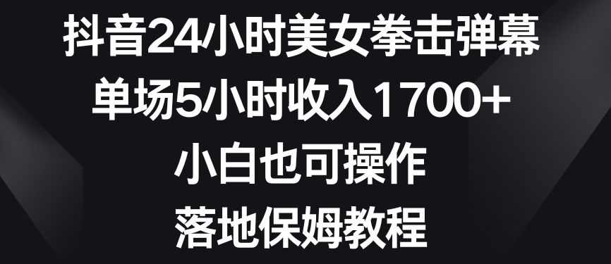 抖音24小时美女拳击弹幕，单场5小时收入1700+，小白也可操作，落地保姆教程【揭秘】-甬战资源库