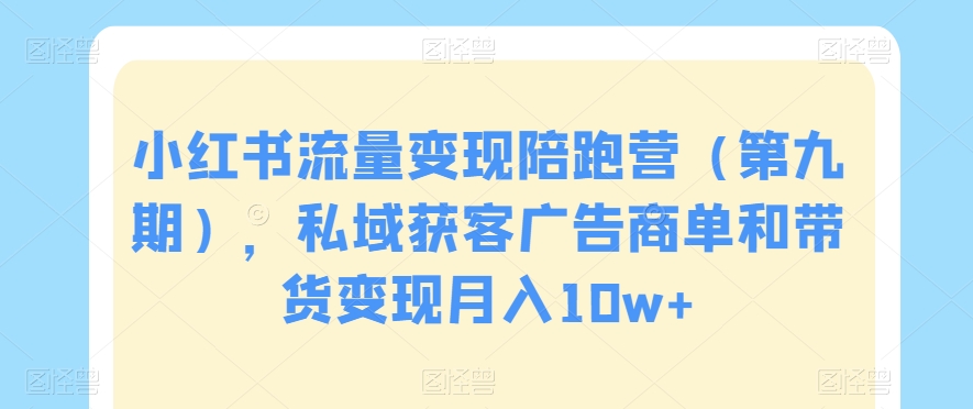 小红书流量变现陪跑营（第九期），私域获客广告商单和带货变现月入10w+-甬战资源库