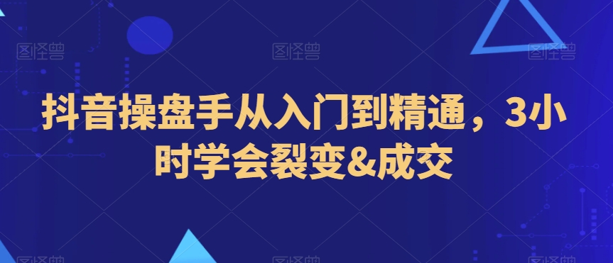 抖音操盘手从入门到精通，3小时学会裂变&成交-甬战资源库