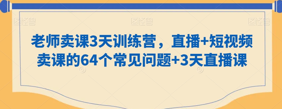 老师卖课3天训练营，直播+短视频卖课的64个常见问题+3天直播课-甬战资源库