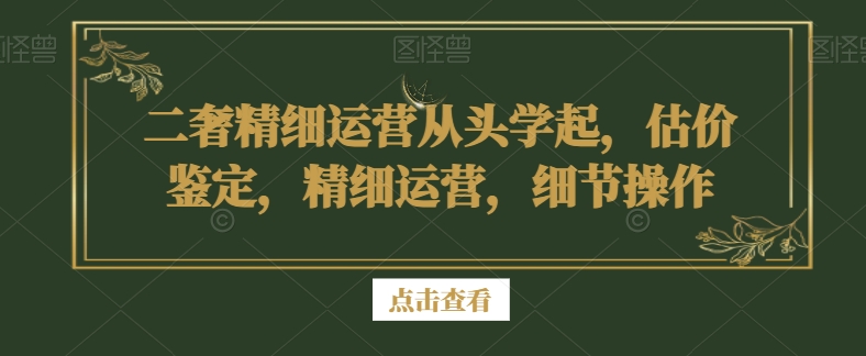 二奢精细运营从头学起，估价鉴定，精细运营，细节操作-甬战资源库