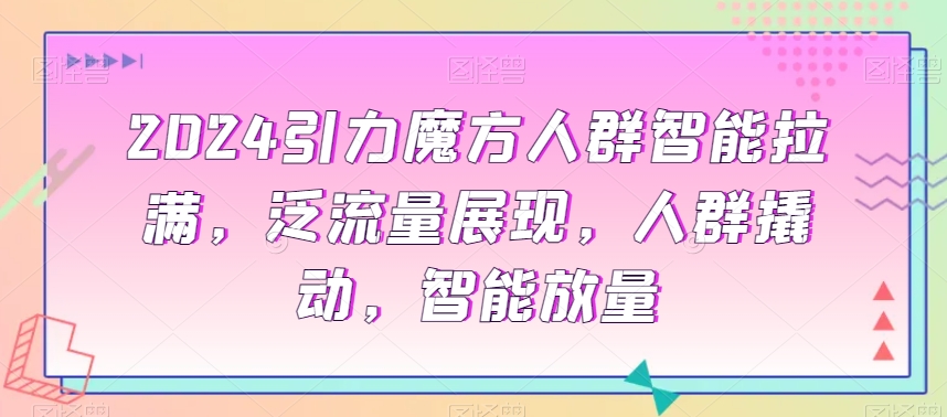 2024引力魔方人群智能拉满，​泛流量展现，人群撬动，智能放量-甬战资源库