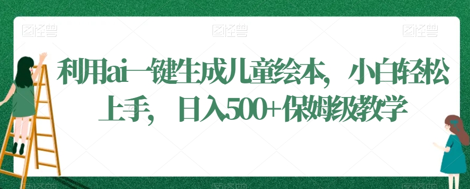 利用ai一键生成儿童绘本，小白轻松上手，日入500+保姆级教学【揭秘】-甬战资源库
