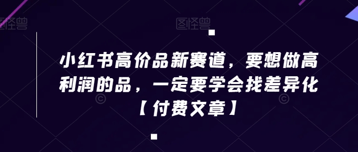 小红书高价品新赛道，要想做高利润的品，一定要学会找差异化【付费文章】-甬战资源库