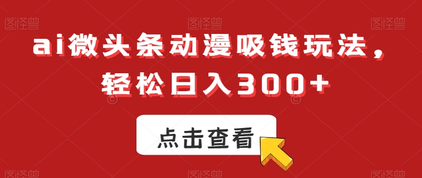ai微头条动漫吸钱玩法，轻松日入300+【揭秘】-甬战资源库