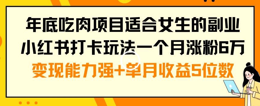 年底吃肉项目适合女生的副业小红书打卡玩法一个月涨粉6万+变现能力强+单月收益5位数【揭秘】-甬战资源库