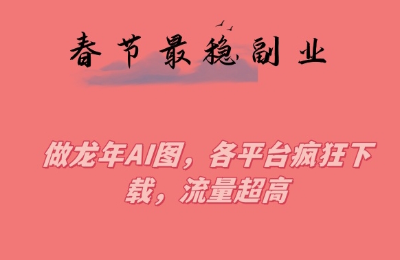 春节期间最稳副业，做龙年AI图，各平台疯狂下载，流量超高【揭秘】-甬战资源库