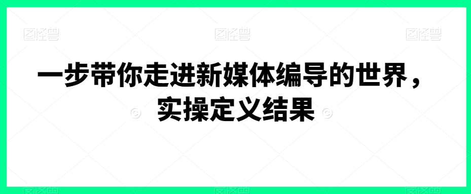 一步带你走进新媒体编导的世界，实操定义结果-甬战资源库