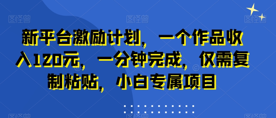 新平台激励计划，一个作品收入120元，一分钟完成，仅需复制粘贴，小白专属项目【揭秘】-甬战资源库