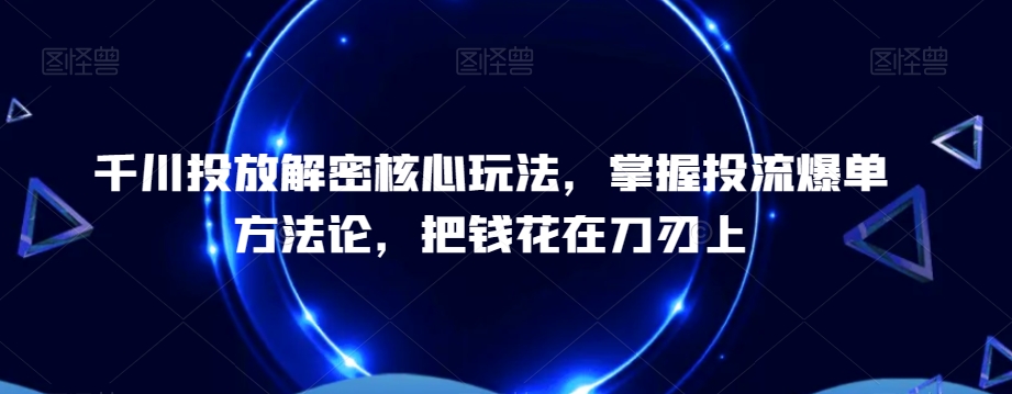 千川投放解密核心玩法，​掌握投流爆单方法论，把钱花在刀刃上-甬战资源库