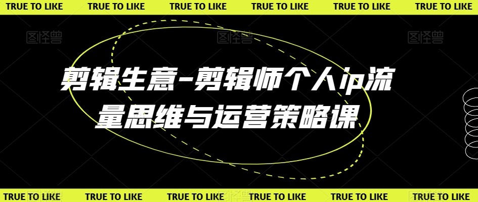 剪辑生意-剪辑师个人ip流量思维与运营策略课-甬战资源库
