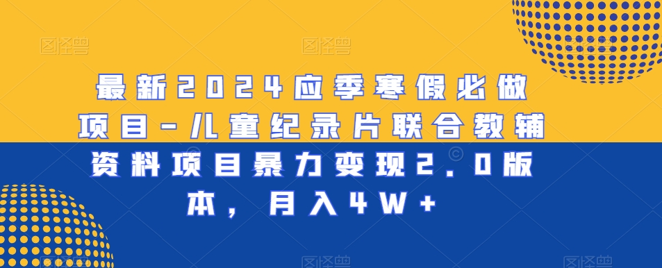 最新2024应季寒假必做项目-儿童纪录片联合教辅资料项目暴力变现2.0版本，月入4W+【揭秘】-甬战资源库