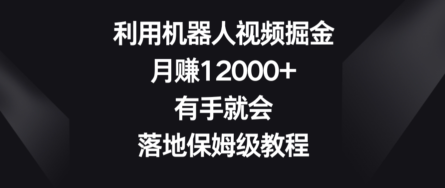 利用机器人视频掘金，月赚12000+，有手就会，落地保姆级教程【揭秘】-甬战资源库