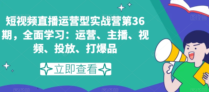 短视频直播运营型实战营第36期，全面学习：运营、主播、视频、投放、打爆品-甬战资源库
