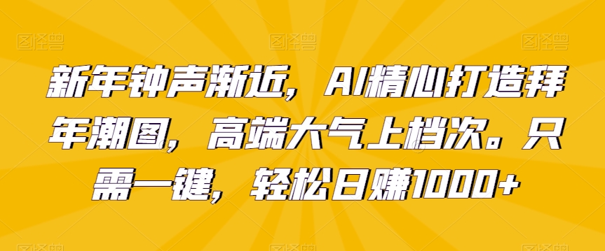新年钟声渐近，AI精心打造拜年潮图，高端大气上档次。只需一键，轻松日赚1000+【揭秘】-甬战资源库