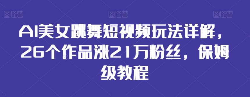 AI美女跳舞短视频玩法详解，26个作品涨21万粉丝，保姆级教程【揭秘】-甬战资源库