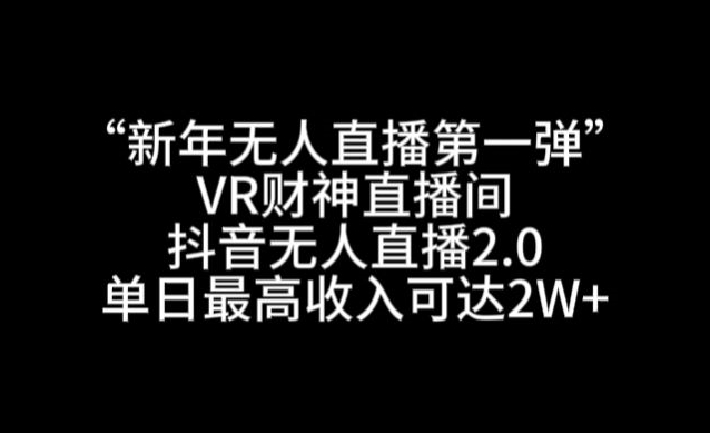 “新年无人直播第一弹“VR财神直播间，抖音无人直播2.0，单日最高收入可达2W+【揭秘】-甬战资源库