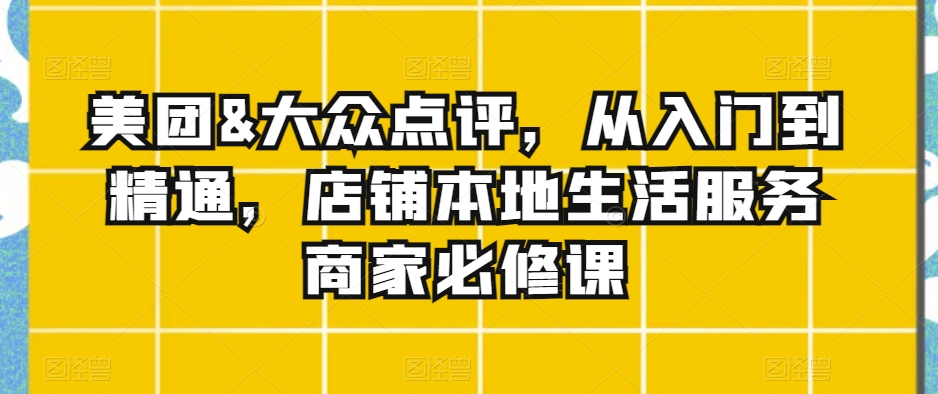 美团&大众点评，从入门到精通，店铺本地生活服务商家必修课-甬战资源库