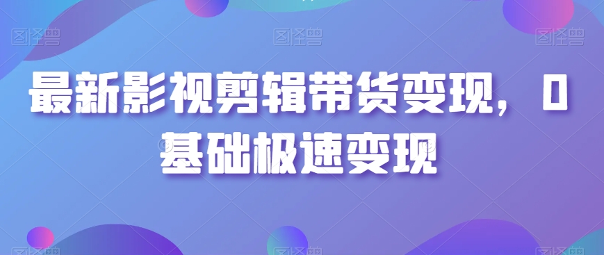 最新影视剪辑带货变现，0基础极速变现-甬战资源库