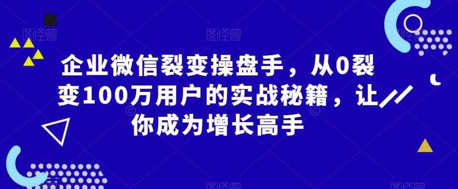 企业微信裂变操盘手，从0裂变100万用户的实战秘籍，让你成为增长高手-甬战资源库