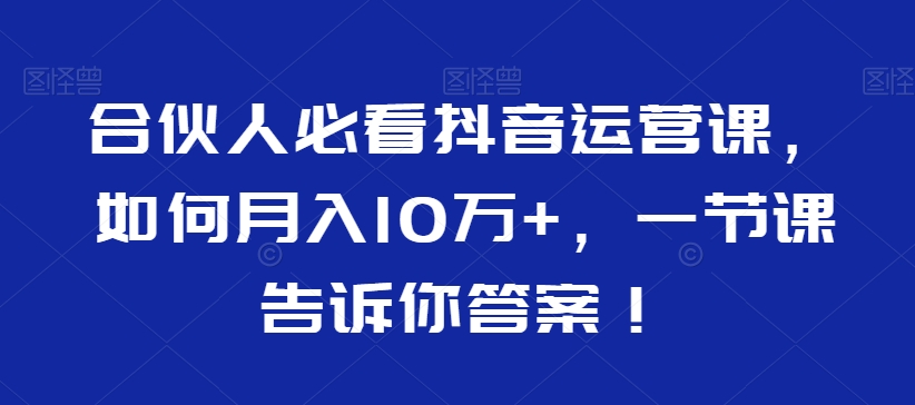合伙人必看抖音运营课，如何月入10万+，一节课告诉你答案！-甬战资源库