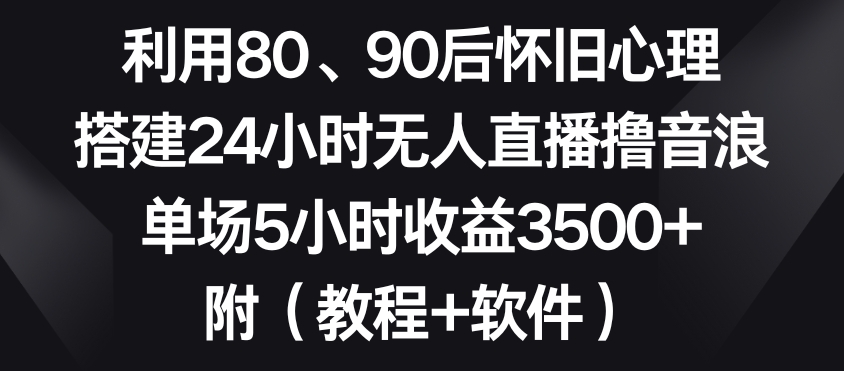 利用80、90后怀旧心理，搭建24小时无人直播撸音浪，单场5小时收益3500+（教程+软件）【揭秘】-甬战资源库