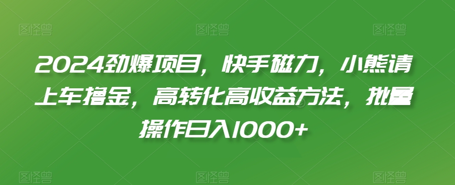 2024劲爆项目，快手磁力，小熊请上车撸金，高转化高收益方法，批量操作日入1000+【揭秘】-甬战资源库
