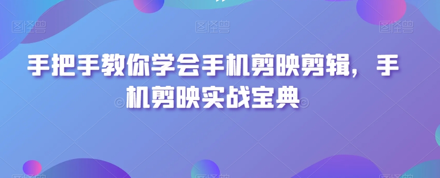 手把手教你学会手机剪映剪辑，手机剪映实战宝典-甬战资源库