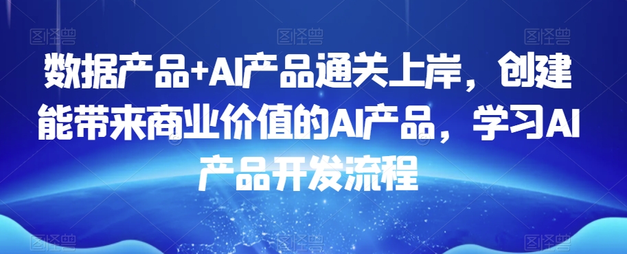 数据产品+AI产品通关上岸，创建能带来商业价值的AI产品，学习AI产品开发流程-甬战资源库