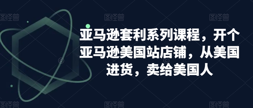 亚马逊套利系列课程，开个亚马逊美国站店铺，从美国进货，卖给美国人-甬战资源库