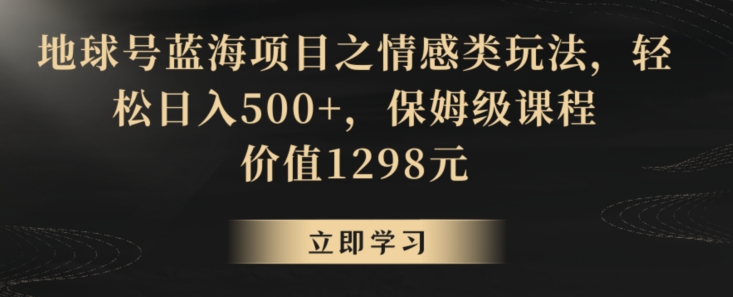 地球号蓝海项目之情感类玩法，轻松日入500+，保姆级课程【揭秘】-甬战资源库