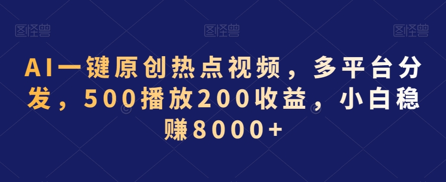 AI一键原创热点视频，多平台分发，500播放200收益，小白稳赚8000+【揭秘】-甬战资源库