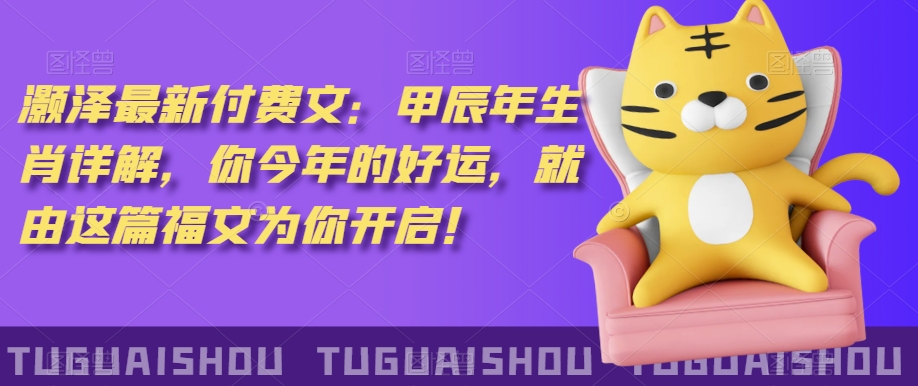 ‮泽灏‬最新‮费付‬文：甲‮年辰‬生肖详解，‮今你‬年的好运，就‮这由‬篇福文‮你为‬开启！-甬战资源库