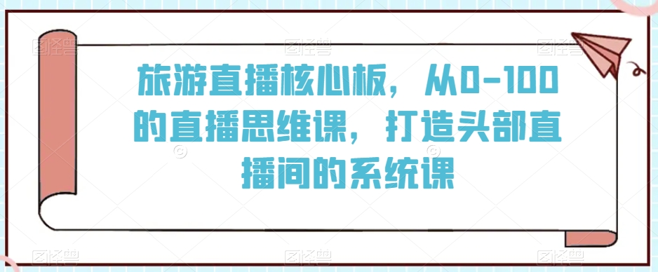 旅游直播核心板，从0-100的直播思维课，打造头部直播间的系统课-甬战资源库
