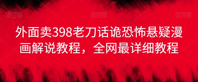 外面卖398老刀话诡恐怖悬疑漫画解说项目，全网最详细教程-甬战资源库