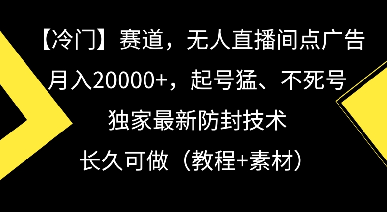 冷门赛道，无人直播间点广告，月入20000+，起号猛、不死号，独家最新防封技术【揭秘】-甬战资源库