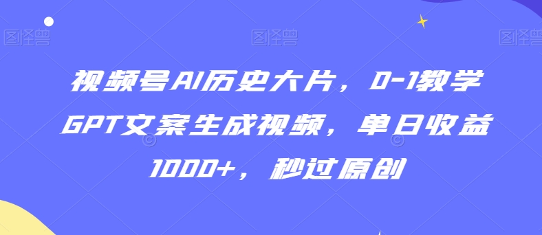 视频号AI历史大片，0-1教学GPT文案生成视频，单日收益1000+，秒过原创【揭秘】-甬战资源库