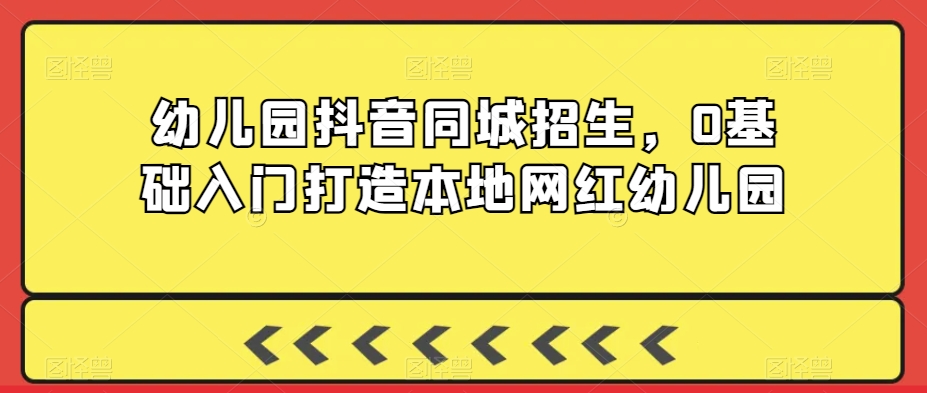 幼儿园抖音同城招生，0基础入门打造本地网红幼儿园-甬战资源库