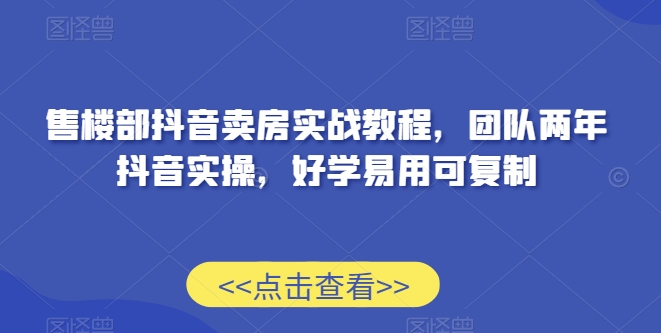 售楼部抖音卖房实战教程，团队两年抖音实操，好学易用可复制-甬战资源库