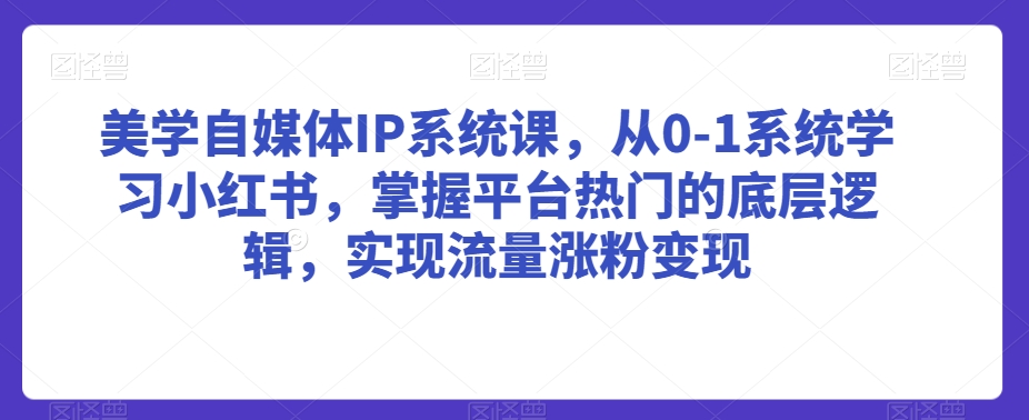 美学自媒体IP系统课，从0-1系统学习小红书，掌握平台热门的底层逻辑，实现流量涨粉变现-甬战资源库