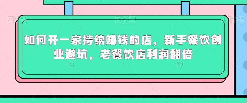 如何开一家持续赚钱的店，新手餐饮创业避坑，老餐饮店利润翻倍-甬战资源库