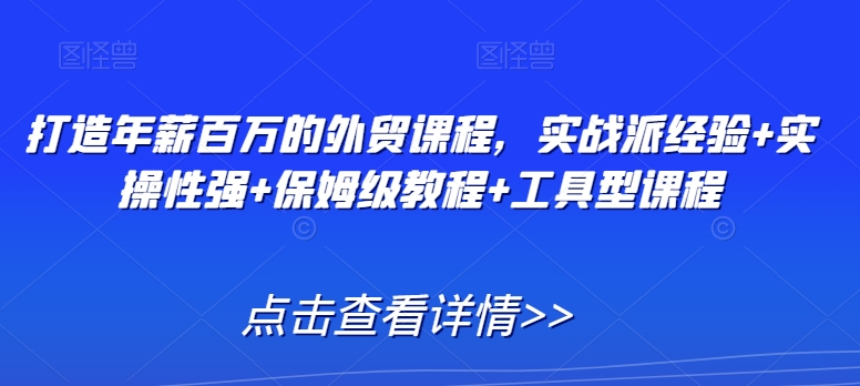 打造年薪百万的外贸课程，实战派经验+实操性强+保姆级教程+工具型课程-甬战资源库