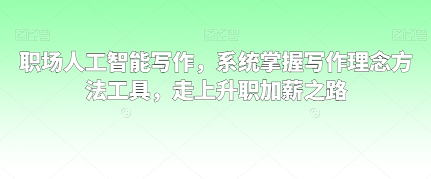 职场人工智能写作，系统掌握写作理念方法工具，走上升职加薪之路-甬战资源库