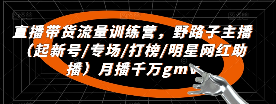 直播带货流量训练营，​野路子主播（起新号/专场/打榜/明星网红助播）月播千万gmv-甬战资源库