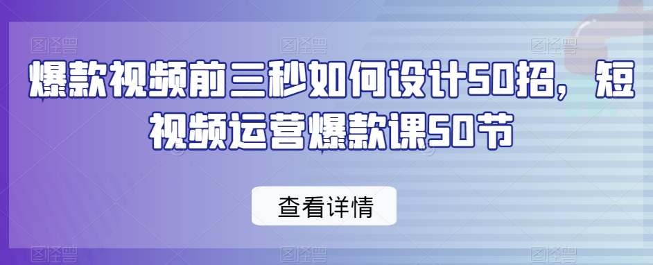 爆款视频前三秒如何设计50招，短视频运营爆款课50节-甬战资源库